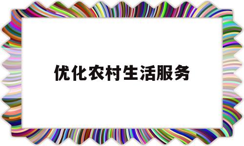 优化农村生活服务(完善农村生活设施打造农民安居乐业的美丽家园)