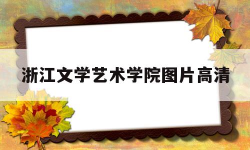 浙江文学艺术学院图片高清(浙江文学系较好的大学)