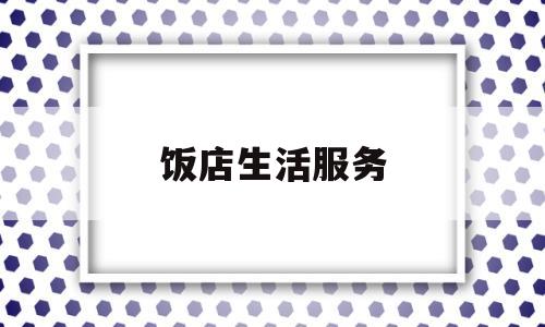 饭店生活服务(饭店生活服务包括什么)