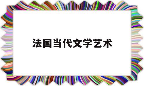 法国当代文学艺术(法国当代文学三巨头)