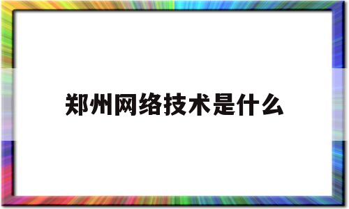 郑州网络技术是什么(郑州网络技术学校)