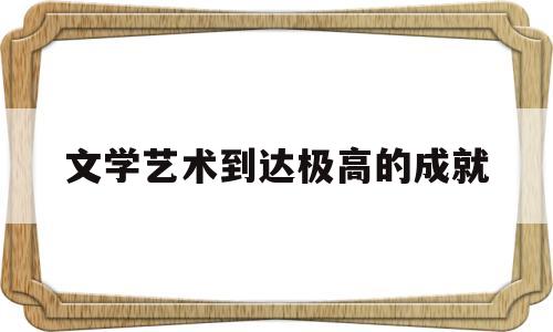 文学艺术到达极高的成就(文学作品的艺术成就)