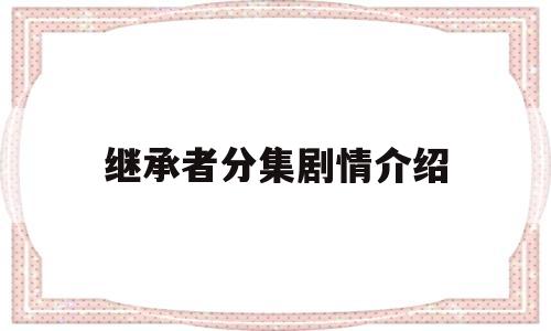 继承者分集剧情介绍(继承者分集剧情介绍大结局)