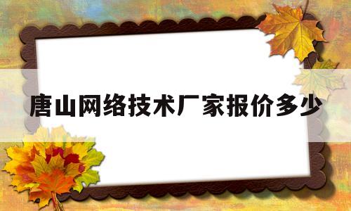 唐山网络技术厂家报价多少(唐山网站制作网络公司)