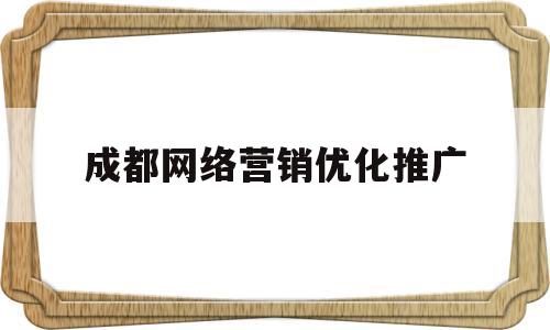 成都网络营销优化推广(成都网络营销优化推广公司)