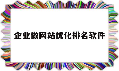 企业做网站优化排名软件(公司网站优化排名)