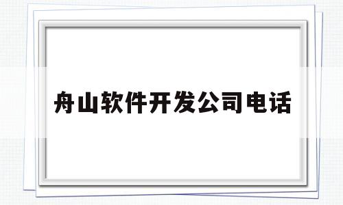 舟山软件开发公司电话(舟山软件开发公司电话号码)