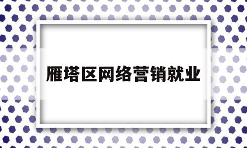 雁塔区网络营销就业(网络营销就业怎么样)