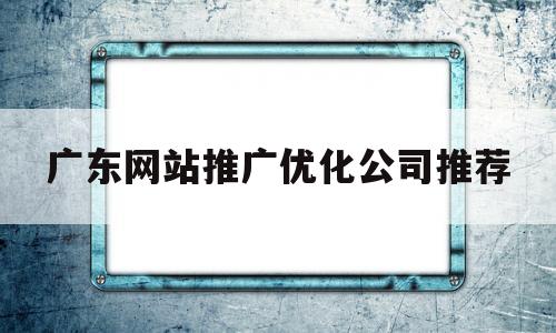 广东网站推广优化公司推荐(广州企业网站推广)