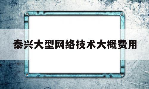 泰兴大型网络技术大概费用(网络技术培训学校)