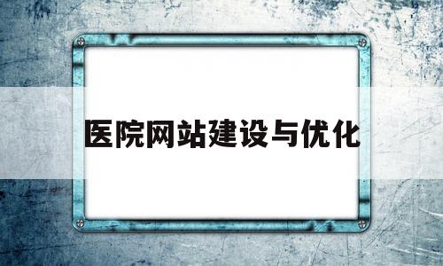 医院网站建设与优化(医院网站设计与实现)