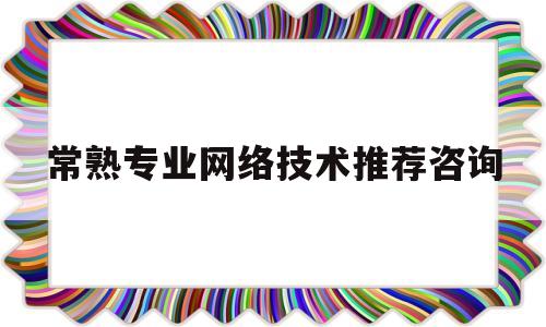 常熟专业网络技术推荐咨询(常熟专业网络技术推荐咨询中心)