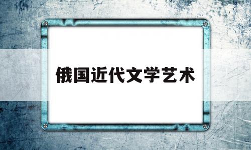 俄国近代文学艺术(俄国现代主义文学流派)