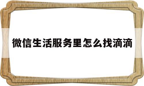 微信生活服务里怎么找滴滴(微信生活服务里怎么找滴滴订单)