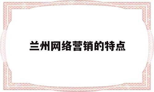 兰州网络营销的特点(天水网络营销)