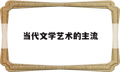 当代文学艺术的主流(中国当代文学艺术特征)