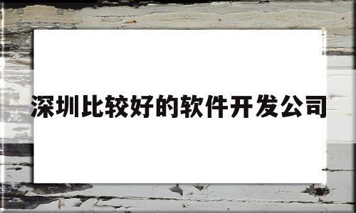 深圳比较好的软件开发公司(深圳软件app开发公司)