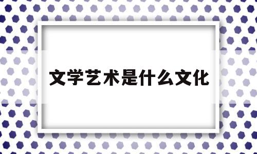 文学艺术是什么文化(什么是文学艺术?)