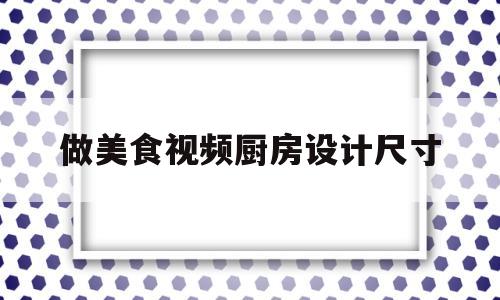 做美食视频厨房设计尺寸(厨房制作视频)