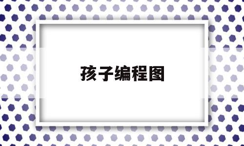 孩子编程图(小孩编程入门)