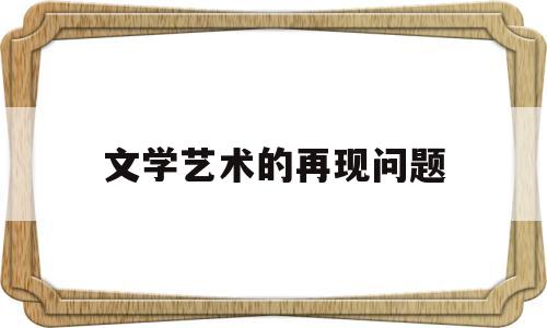 文学艺术的再现问题(在文学领域中文艺理论探讨文艺的)