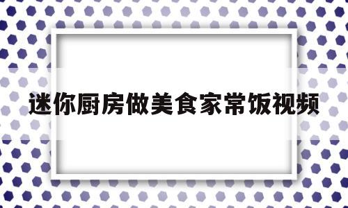 迷你厨房做美食家常饭视频(迷你厨房制作美食)