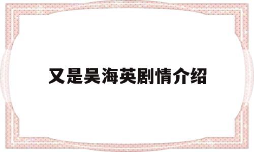 又是吴海英剧情介绍(又是吴海英剧情简介)