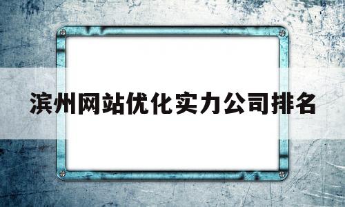 滨州网站优化实力公司排名(滨州网站设计)