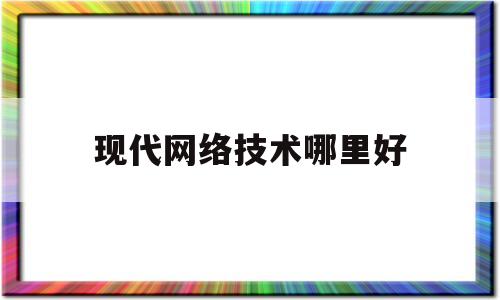 现代网络技术哪里好(现代网络技术教程)