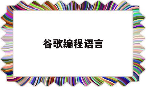 谷歌编程语言(谷歌编程语言有哪些)