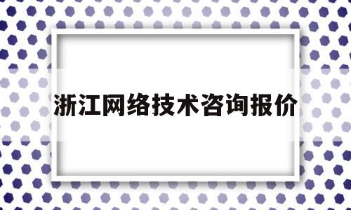 浙江网络技术咨询报价(浙江网络科技分公司)