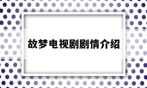 故梦电视剧剧情介绍(故梦电视剧演员表)