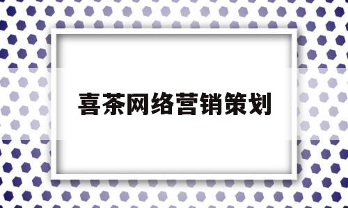 喜茶网络营销策划(喜茶网络营销策划书总结)