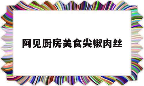 阿见厨房美食尖椒肉丝(尖椒肉丝的做法 最正宗的做法窍门)