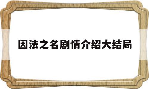 因法之名剧情介绍大结局(电视剧因法之名大结局怎么样)