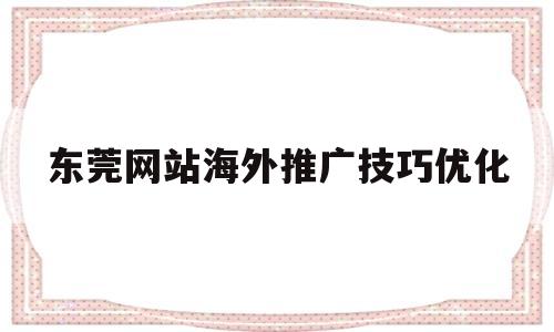 东莞网站海外推广技巧优化(海外网站推广优化专员)