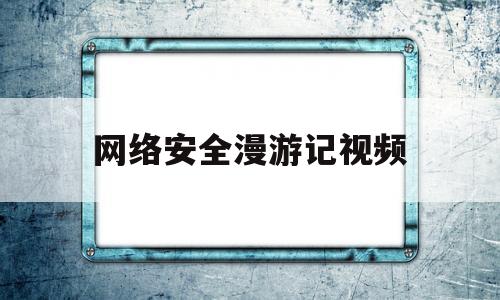 网络安全漫游记视频(网络安全小漫画怎么画?)