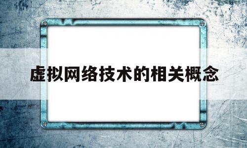 虚拟网络技术的相关概念(虚拟网络的作用)