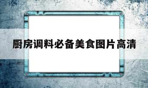 厨房调料必备美食图片高清(46种厨房常见调料用法大全)