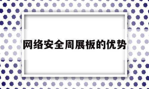 网络安全周展板的优势(网络安全宣传周博览会)