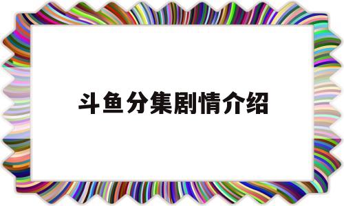 斗鱼分集剧情介绍(斗鱼电视剧情分集介绍)