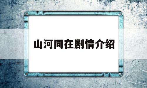 山河同在剧情介绍(山河同在剧情介绍37集)