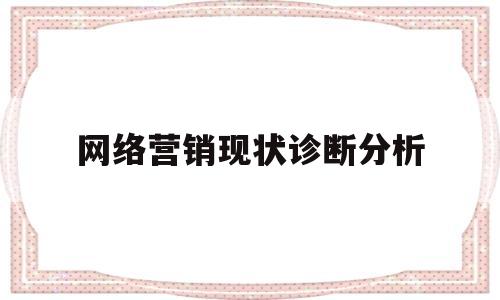 网络营销现状诊断分析(网络营销状况分析)