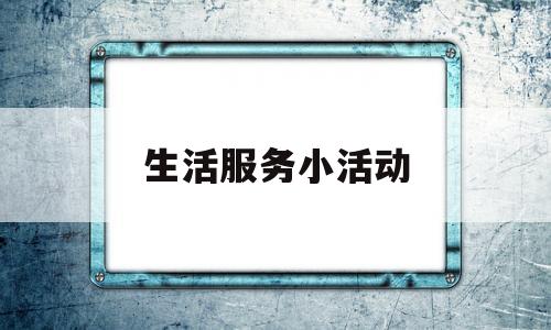 生活服务小活动(生活服务内容有哪些)