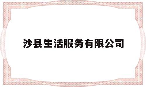 沙县生活服务有限公司(沙县门户网)