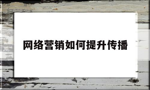 网络营销如何提升传播(网络营销如何提升传播效率)