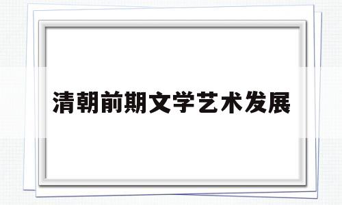 清朝前期文学艺术发展(清朝文学艺术的发展趋势)