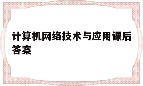 计算机网络技术与应用课后答案(计算机网络技术与应用课后答案清华大学出版社)