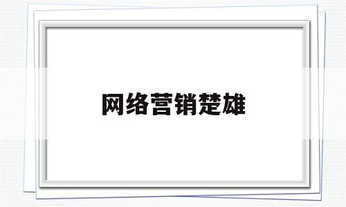 网络营销楚雄(网络营销相关内容)