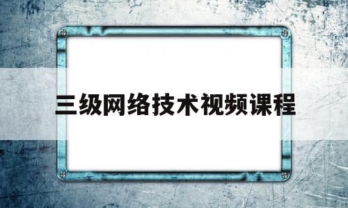 三级网络技术视频课程(三级网络技术知识点整理)